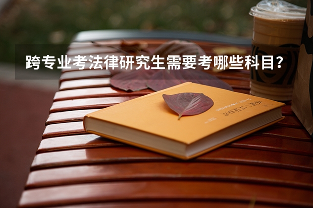 跨专业考法律研究生需要考哪些科目?