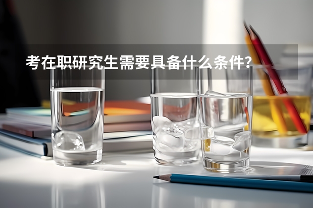 考在职研究生需要具备什么条件？