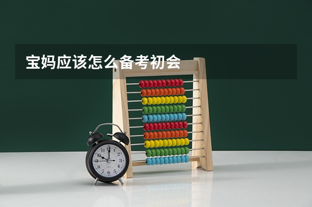 宝妈应该怎么备考初会