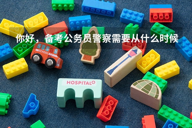 你好，备考公务员警察需要从什么时候开始？