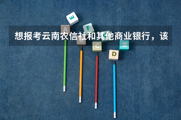 想报考云南农信社和其他商业银行，该如何同时备考？