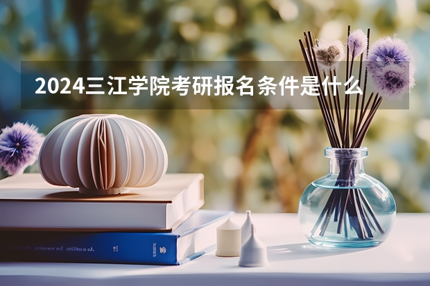 2024三江学院考研报名条件是什么 2024年什么时候考研