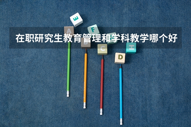 在职研究生教育管理和学科教学哪个好