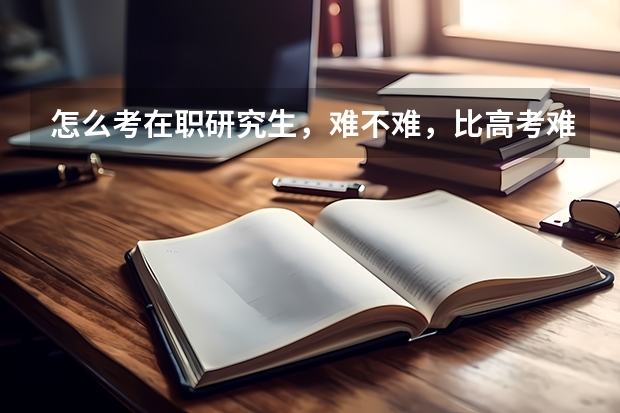 怎么考在职研究生，难不难，比高考难！？