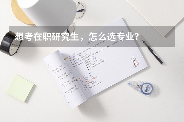 想考在职研究生，怎么选专业？