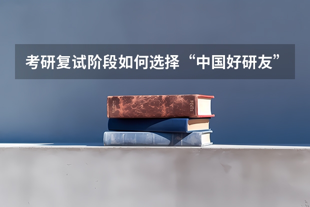 考研复试阶段如何选择“中国好研友”