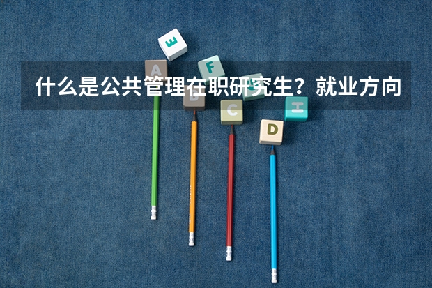 什么是公共管理在职研究生？就业方向有哪些？