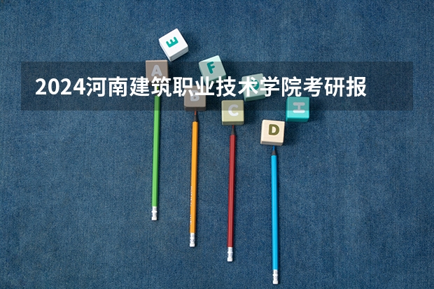 2024河南建筑职业技术学院考研报名条件是什么 2024年什么时候考研