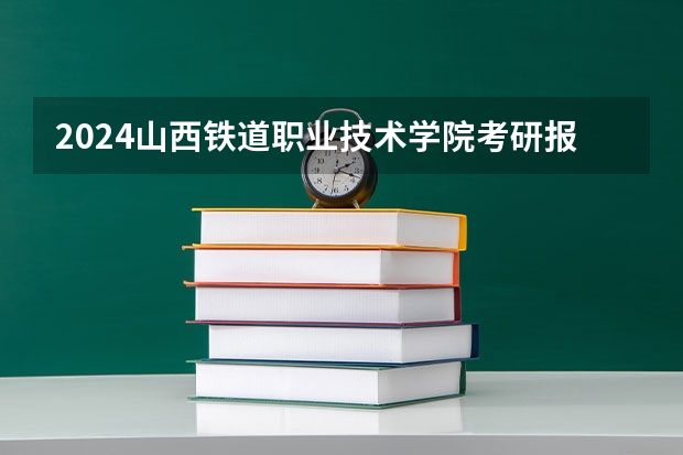 2024山西铁道职业技术学院考研报名条件是什么 2024年什么时候考研