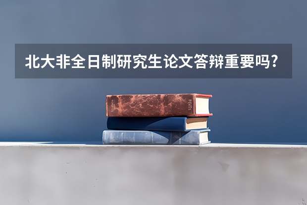 北大非全日制研究生论文答辩重要吗?