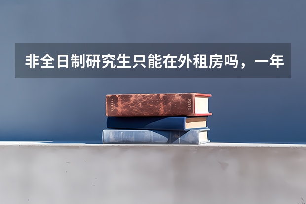 非全日制研究生只能在外租房吗，一年租房花多少钱
