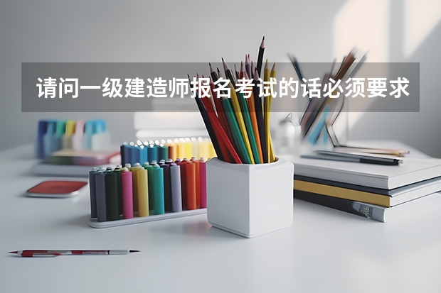 请问一级建造师报名考试的话必须要求本科专业吗？而且必须是专业对口？