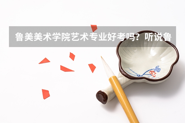 鲁美美术学院艺术专业好考吗？听说鲁美考研直通中外美术史预测率在80%-90%之间是真的吗？