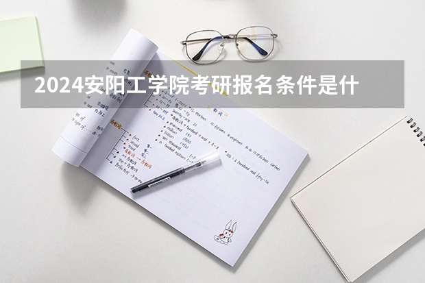 2024安阳工学院考研报名条件是什么 2024年什么时候考研