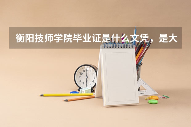 衡阳技师学院毕业证是什么文凭，是大专文凭吗