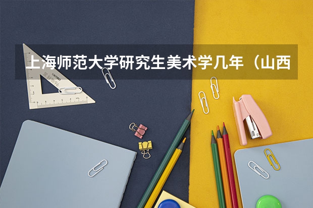 上海师范大学研究生美术学几年（山西师范大学书法专业录取分数线）