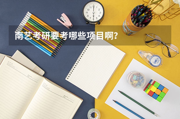 南艺考研要考哪些项目啊？