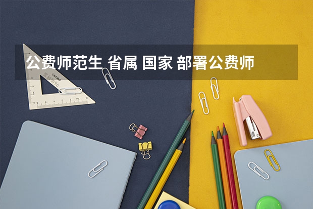 公费师范生 省属 国家 部署公费师范生和省属公费师范生区别