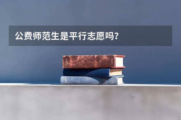公费师范生是平行志愿吗？