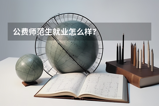 公费师范生就业怎么样？