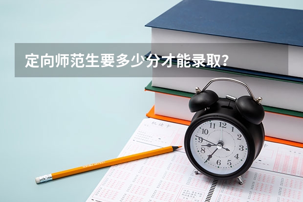 定向师范生要多少分才能录取？