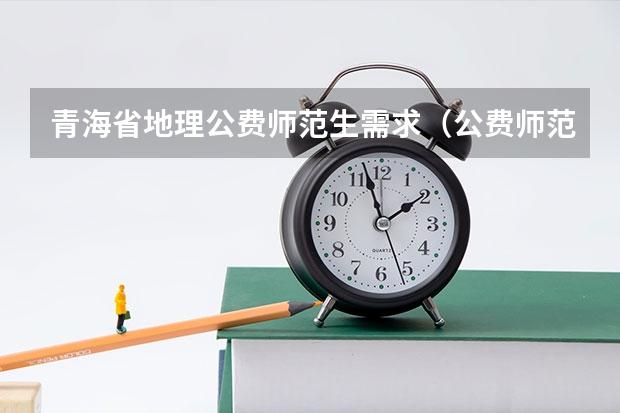 青海省地理公费师范生需求（公费师范生分数线）