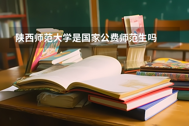 陕西师范大学是国家公费师范生吗