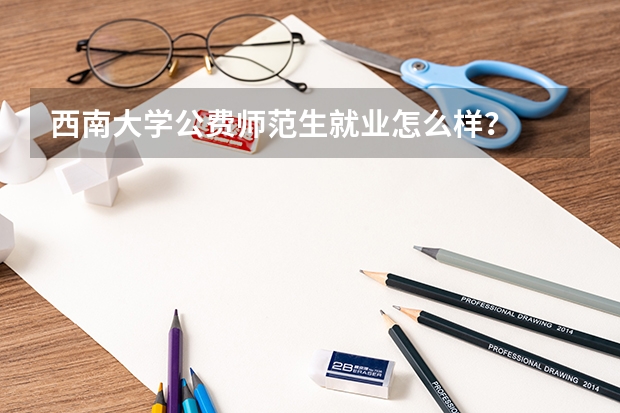 西南大学公费师范生就业怎么样？