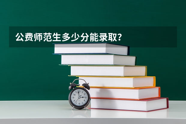 公费师范生多少分能录取？