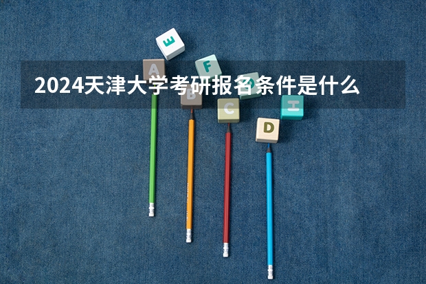 2024天津大学考研报名条件是什么 2024年什么时候考研