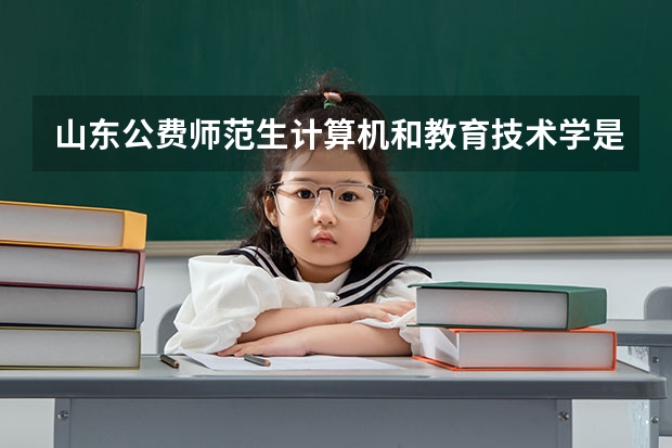 山东公费师范生计算机和教育技术学是一起选岗吗?