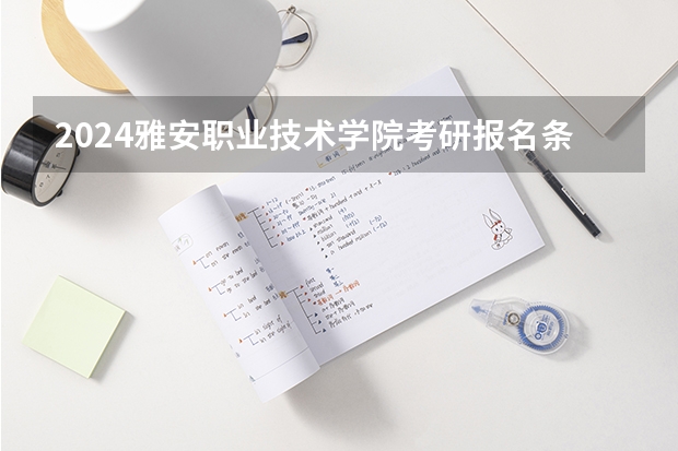 2024雅安职业技术学院考研报名条件是什么 2024年什么时候考研