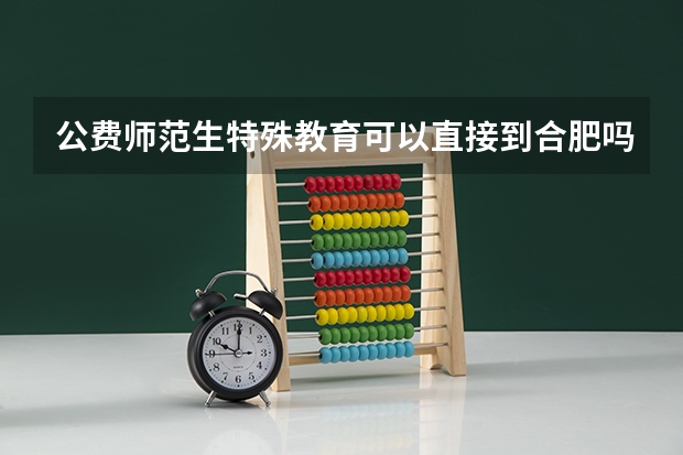 公费师范生特殊教育可以直接到合肥吗
