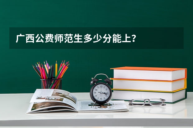 广西公费师范生多少分能上？