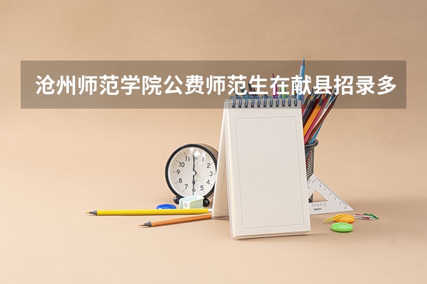 沧州师范学院公费师范生在献县招录多少名