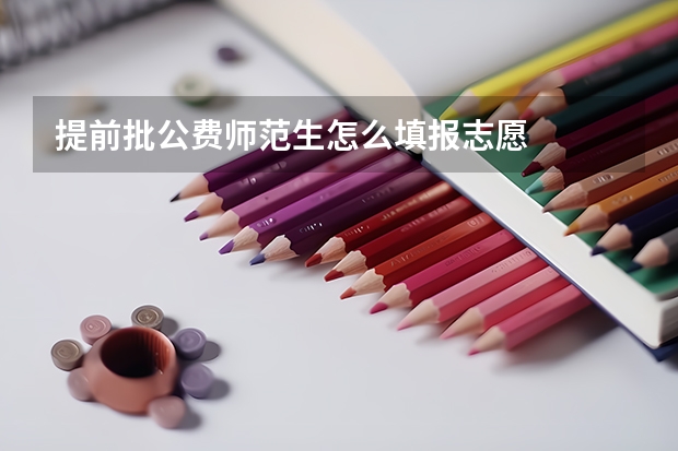 提前批公费师范生怎么填报志愿