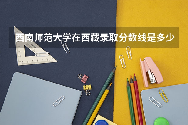 西南师范大学在西藏录取分数线是多少