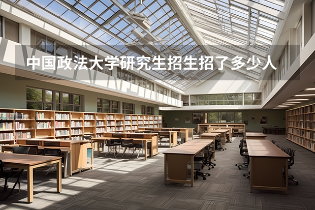 中国政法大学研究生招生招了多少人 中国政法大学研究生好考吗