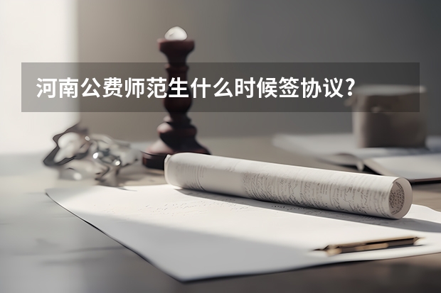 河南公费师范生什么时候签协议?