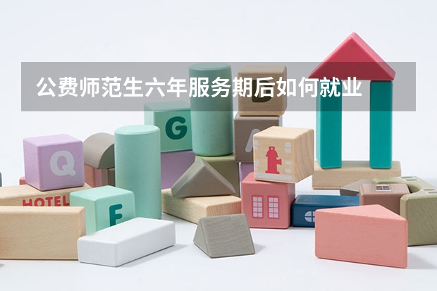 公费师范生六年服务期后如何就业