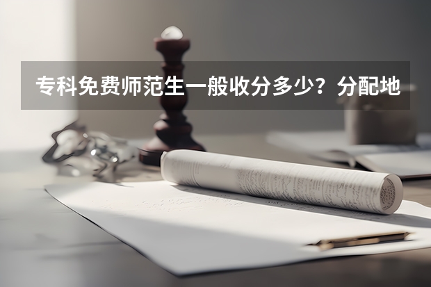 专科免费师范生一般收分多少？分配地区大概在那些？以后是否可以回乡教书，专科免费师范生是否可以教初中