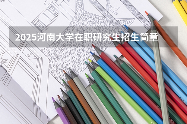 2025河南大学在职研究生招生简章概况（含专业学费） 2025年浙江工业大学在职研究生招生专业及学制学费汇总！