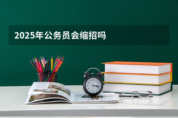 2025年公务员会缩招吗