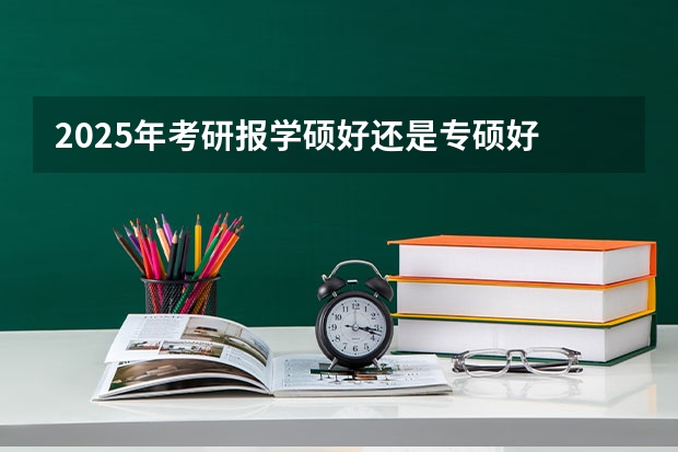 2025年考研报学硕好还是专硕好 2025年不用考数学的研究生专业