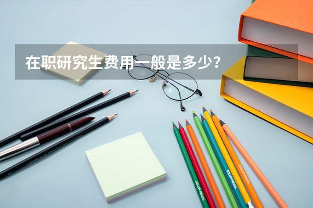 在职研究生费用一般是多少？