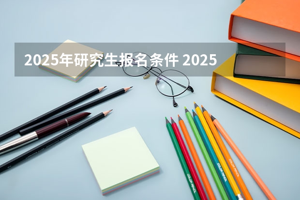 2025年研究生报名条件 2025年研究生报考条件与要求