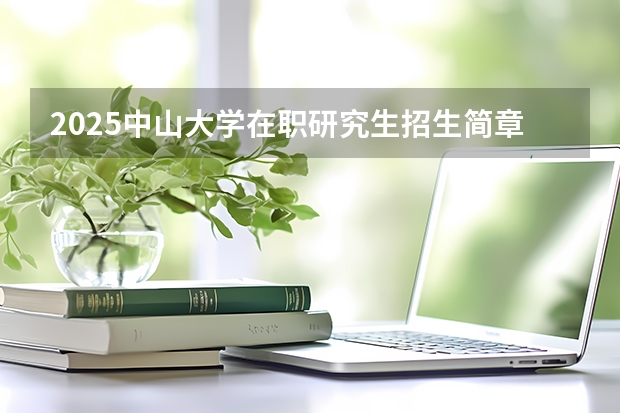 2025中山大学在职研究生招生简章汇总 2025河南大学在职研究生招生简章概况（含专业学费）