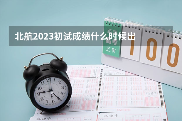 北航2023初试成绩什么时候出