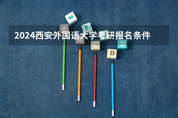 2024西安外国语大学考研报名条件是什么 2024年什么时候考研