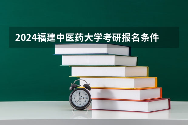 2024福建中医药大学考研报名条件是什么 2024年什么时候考研